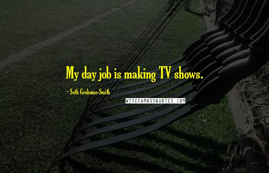 Seth Grahame-Smith quotes: My day job is making TV shows.