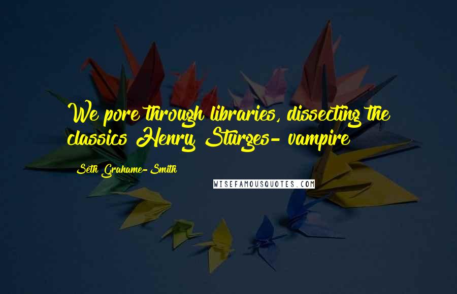 Seth Grahame-Smith quotes: We pore through libraries, dissecting the classics Henry Sturges- vampire