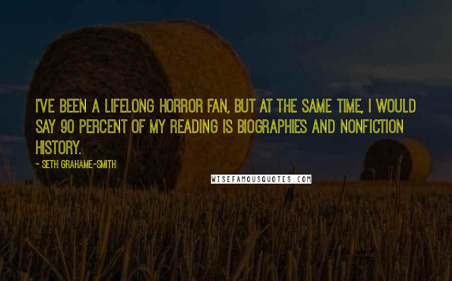 Seth Grahame-Smith quotes: I've been a lifelong horror fan, but at the same time, I would say 90 percent of my reading is biographies and nonfiction history.
