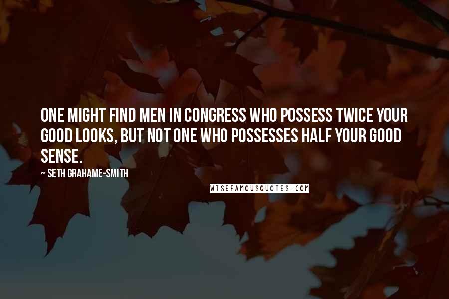 Seth Grahame-Smith quotes: One might find men in Congress who possess twice your good looks, but not one who possesses half your good sense.
