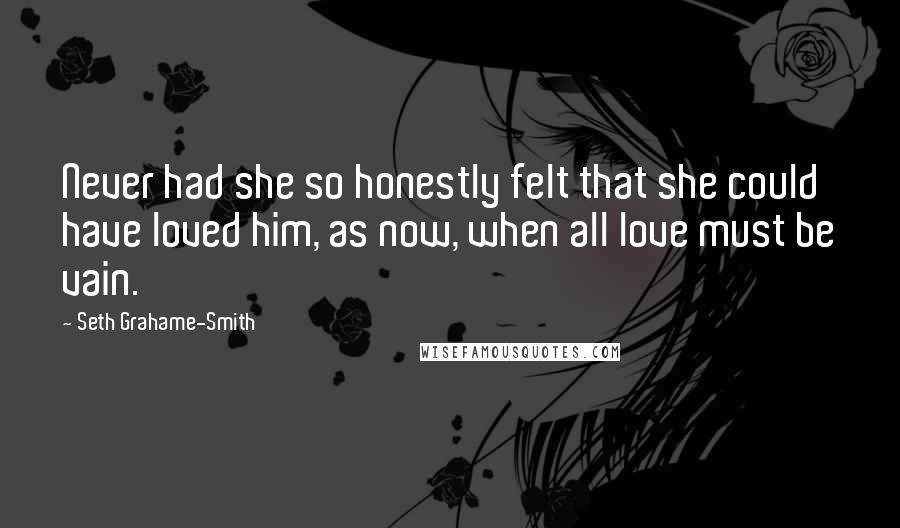 Seth Grahame-Smith quotes: Never had she so honestly felt that she could have loved him, as now, when all love must be vain.