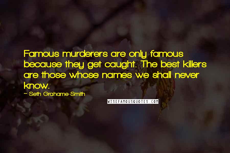 Seth Grahame-Smith quotes: Famous murderers are only famous because they get caught. The best killers are those whose names we shall never know.