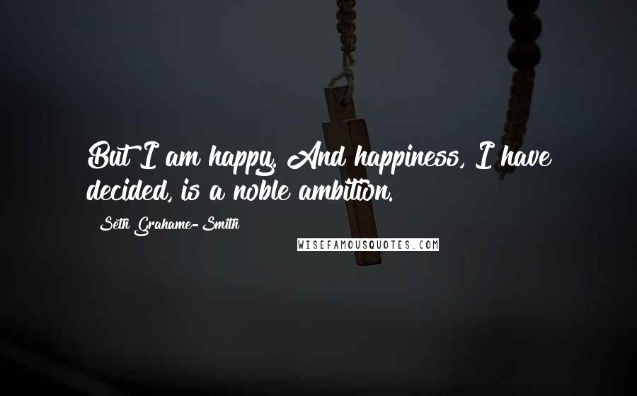 Seth Grahame-Smith quotes: But I am happy. And happiness, I have decided, is a noble ambition.