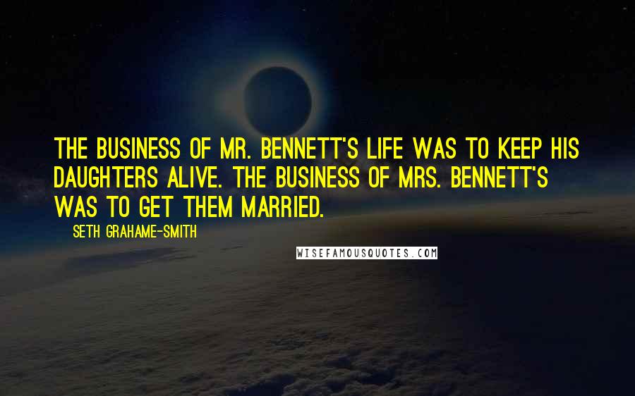 Seth Grahame-Smith quotes: The business of Mr. Bennett's life was to keep his daughters alive. The business of Mrs. Bennett's was to get them married.