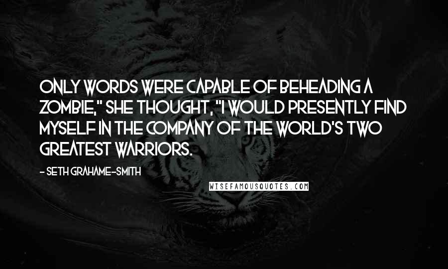 Seth Grahame-Smith quotes: Only words were capable of beheading a zombie," she thought, "I would presently find myself in the company of the world's two greatest warriors.