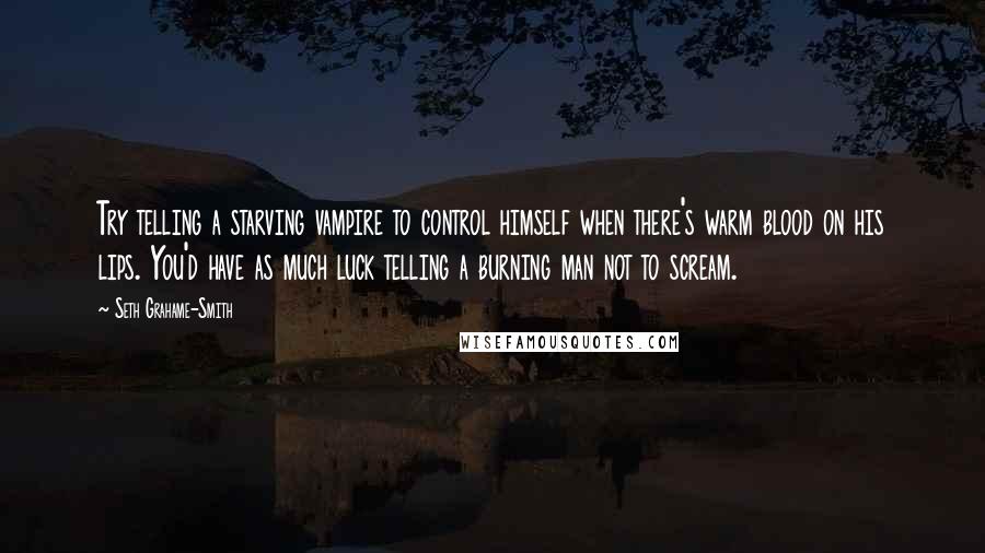 Seth Grahame-Smith quotes: Try telling a starving vampire to control himself when there's warm blood on his lips. You'd have as much luck telling a burning man not to scream.