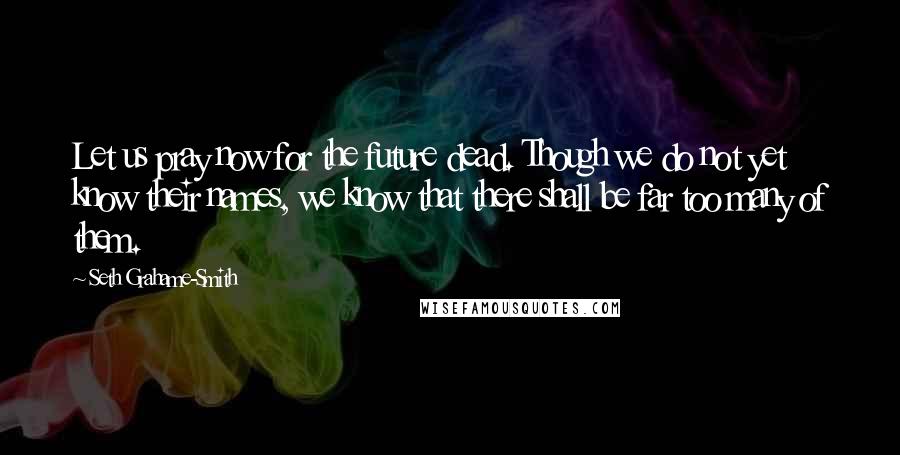 Seth Grahame-Smith quotes: Let us pray now for the future dead. Though we do not yet know their names, we know that there shall be far too many of them.
