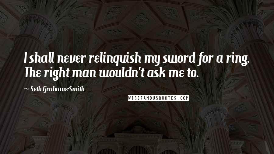 Seth Grahame-Smith quotes: I shall never relinquish my sword for a ring. The right man wouldn't ask me to.