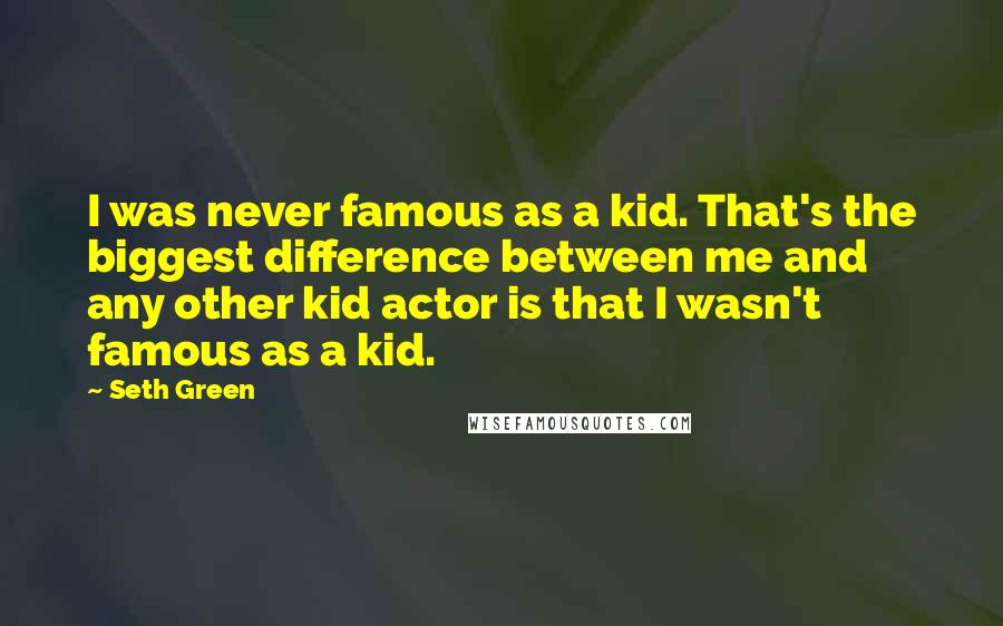Seth Green quotes: I was never famous as a kid. That's the biggest difference between me and any other kid actor is that I wasn't famous as a kid.