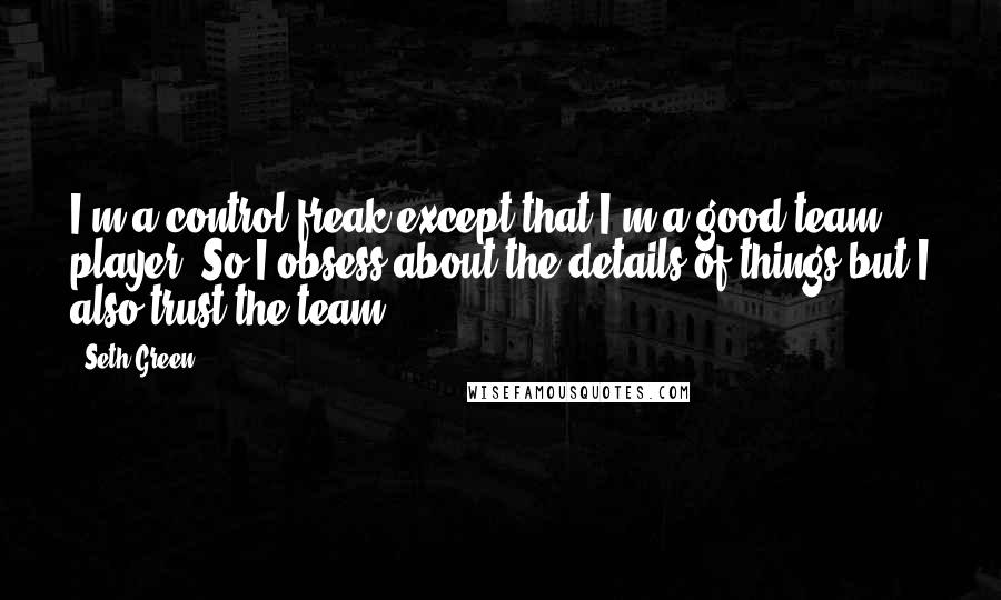 Seth Green quotes: I'm a control freak except that I'm a good team player. So I obsess about the details of things but I also trust the team.