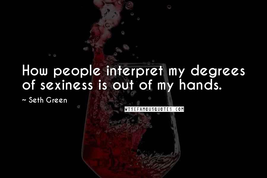 Seth Green quotes: How people interpret my degrees of sexiness is out of my hands.