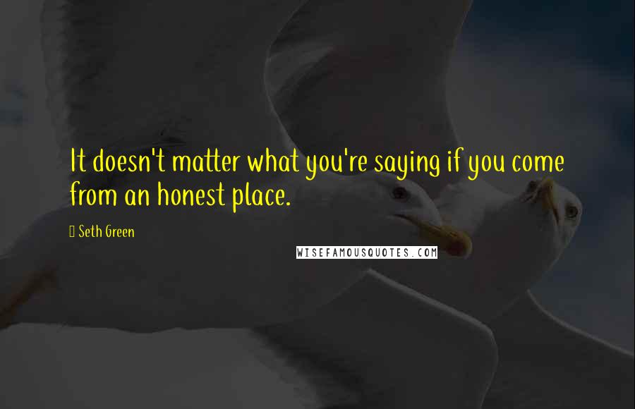 Seth Green quotes: It doesn't matter what you're saying if you come from an honest place.