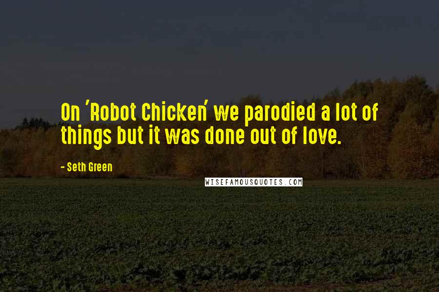 Seth Green quotes: On 'Robot Chicken' we parodied a lot of things but it was done out of love.