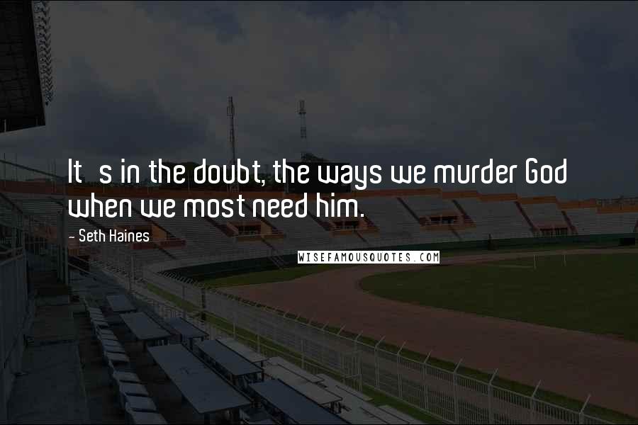Seth Haines quotes: It's in the doubt, the ways we murder God when we most need him.