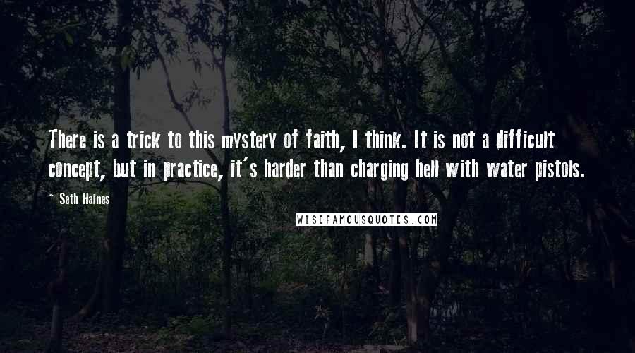 Seth Haines quotes: There is a trick to this mystery of faith, I think. It is not a difficult concept, but in practice, it's harder than charging hell with water pistols.