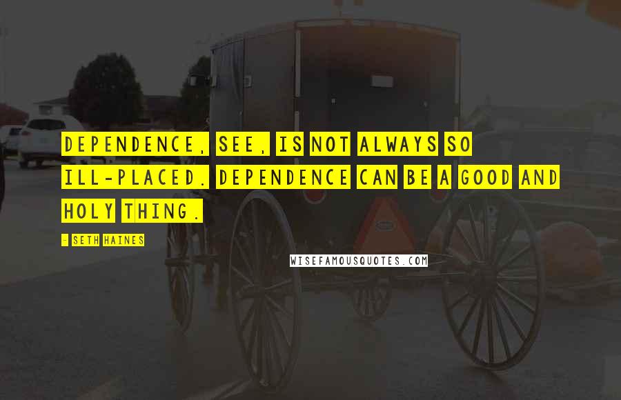 Seth Haines quotes: Dependence, see, is not always so ill-placed. Dependence can be a good and holy thing.