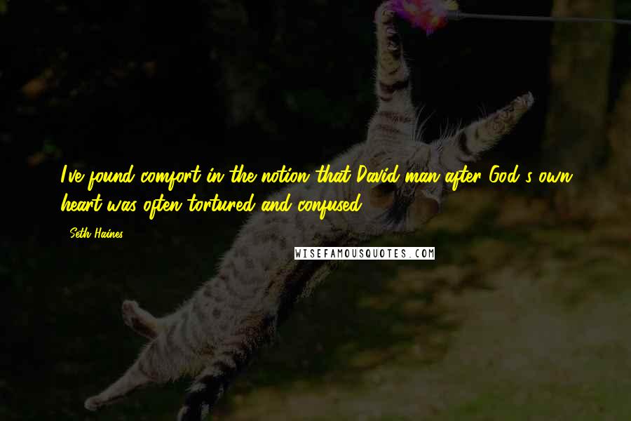 Seth Haines quotes: I've found comfort in the notion that David-man after God's own heart-was often tortured and confused.