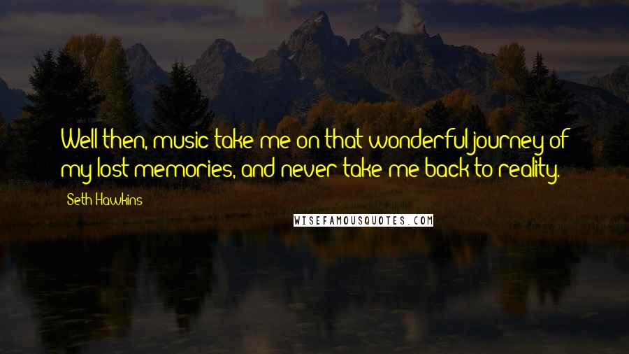 Seth Hawkins quotes: Well then, music take me on that wonderful journey of my lost memories, and never take me back to reality. Seth Hawkins quotes: Well then, music take me on that wonderful journey of my lost memories, and never take me back to reality.