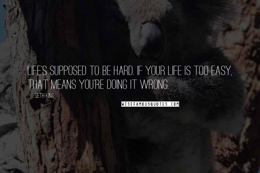 Seth King quotes: Life's supposed to be hard. If your life is too easy, that means you're doing it wrong.