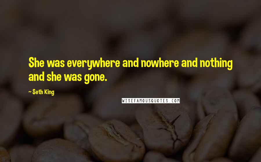 Seth King quotes: She was everywhere and nowhere and nothing and she was gone.