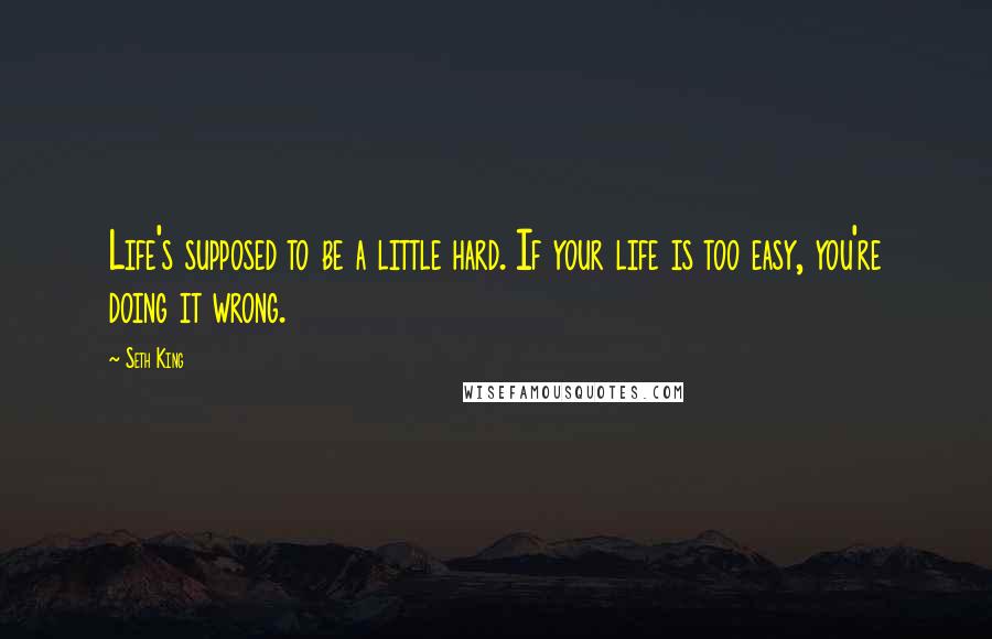 Seth King quotes: Life's supposed to be a little hard. If your life is too easy, you're doing it wrong.