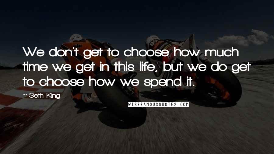 Seth King quotes: We don't get to choose how much time we get in this life, but we do get to choose how we spend it.