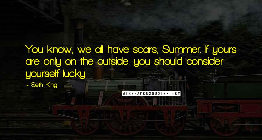 Seth King quotes: You know, we all have scars, Summer. If yours are only on the outside, you should consider yourself lucky.