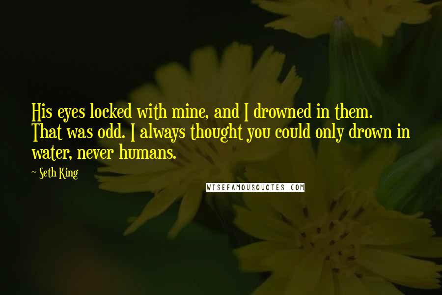 Seth King quotes: His eyes locked with mine, and I drowned in them. That was odd. I always thought you could only drown in water, never humans.