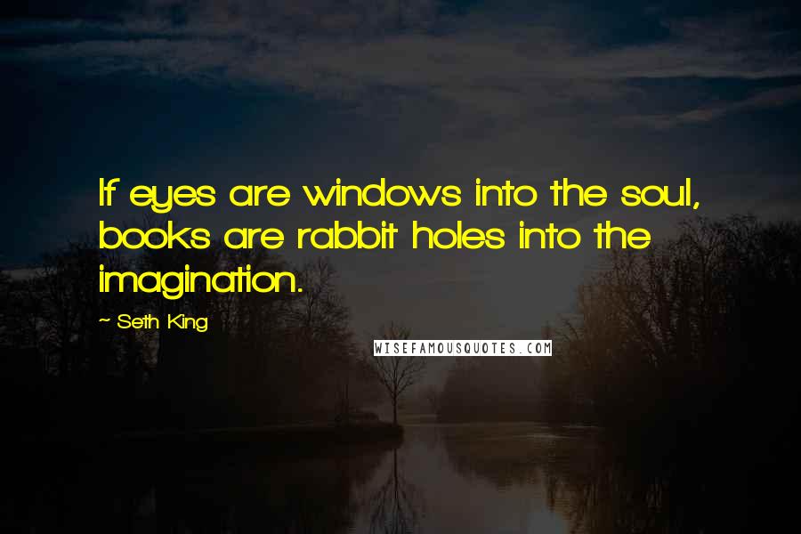 Seth King quotes: If eyes are windows into the soul, books are rabbit holes into the imagination.