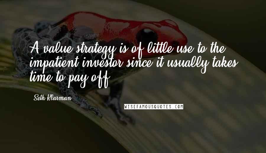 Seth Klarman quotes: A value strategy is of little use to the impatient investor since it usually takes time to pay off.