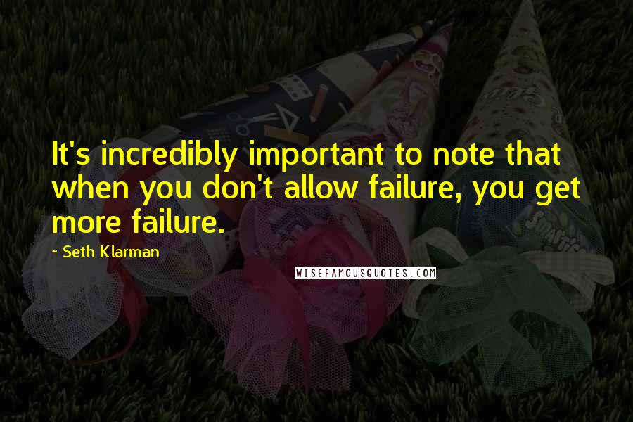 Seth Klarman quotes: It's incredibly important to note that when you don't allow failure, you get more failure.