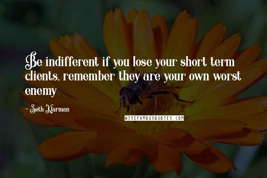 Seth Klarman quotes: Be indifferent if you lose your short term clients, remember they are your own worst enemy