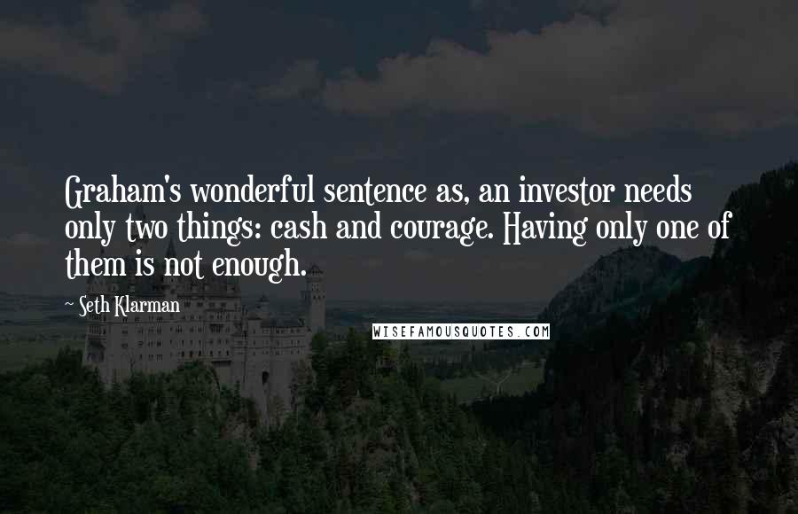 Seth Klarman quotes: Graham's wonderful sentence as, an investor needs only two things: cash and courage. Having only one of them is not enough.