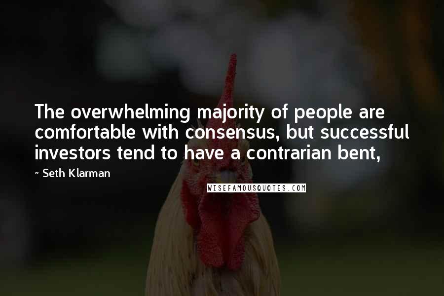 Seth Klarman quotes: The overwhelming majority of people are comfortable with consensus, but successful investors tend to have a contrarian bent,