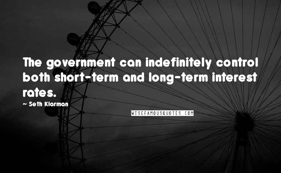 Seth Klarman quotes: The government can indefinitely control both short-term and long-term interest rates.