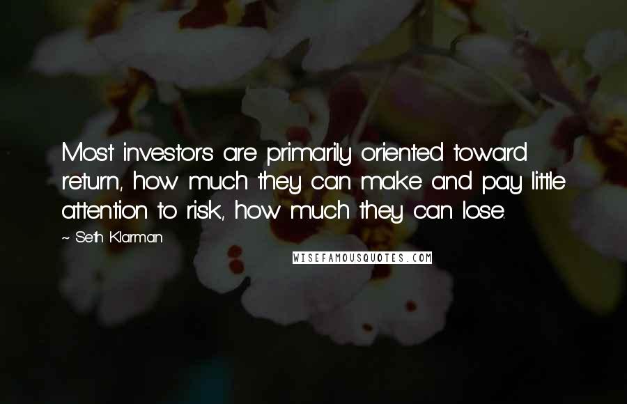 Seth Klarman quotes: Most investors are primarily oriented toward return, how much they can make and pay little attention to risk, how much they can lose.