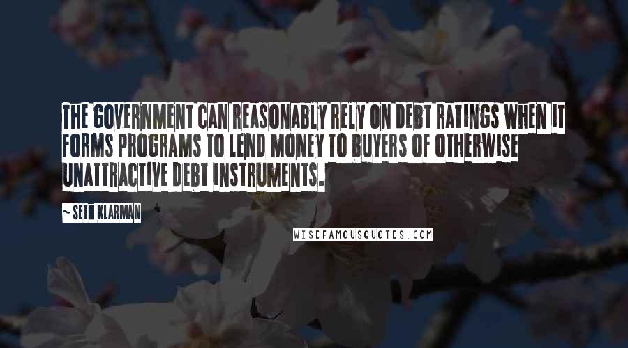 Seth Klarman quotes: The government can reasonably rely on debt ratings when it forms programs to lend money to buyers of otherwise unattractive debt instruments.