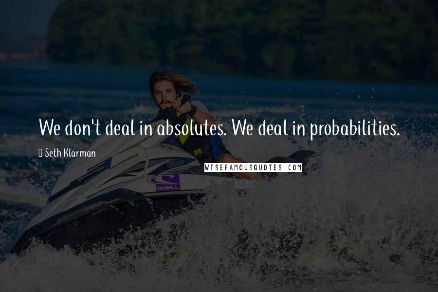 Seth Klarman quotes: We don't deal in absolutes. We deal in probabilities.