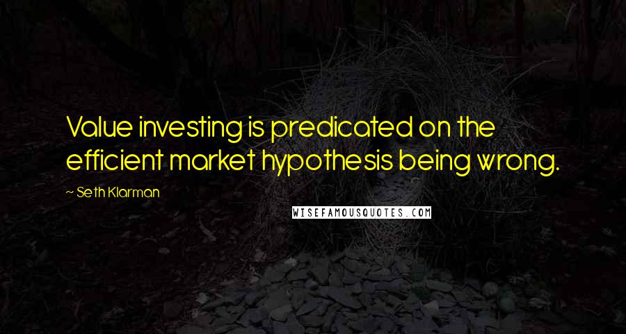 Seth Klarman quotes: Value investing is predicated on the efficient market hypothesis being wrong.