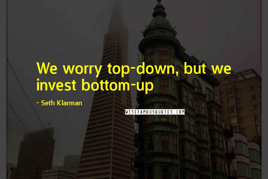 Seth Klarman quotes: We worry top-down, but we invest bottom-up