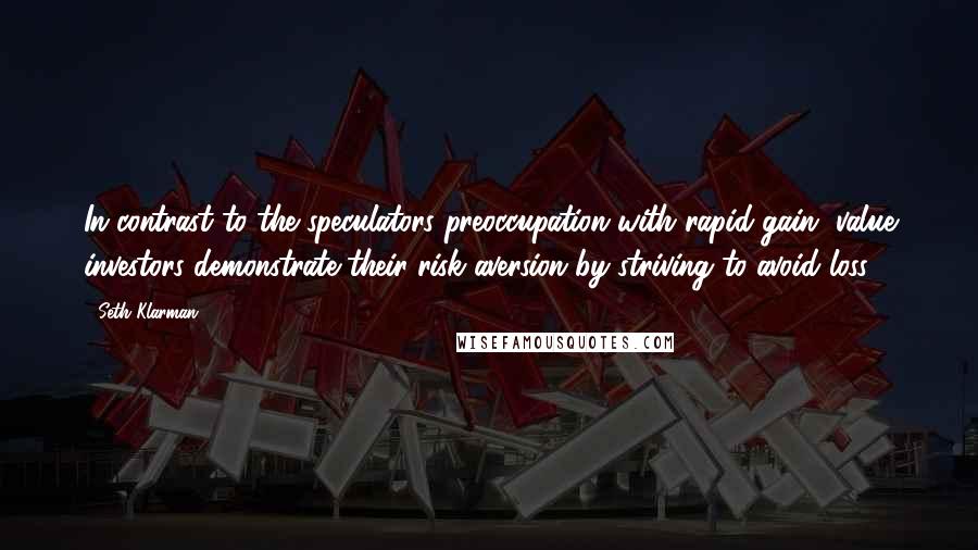 Seth Klarman quotes: In contrast to the speculators preoccupation with rapid gain, value investors demonstrate their risk aversion by striving to avoid loss.