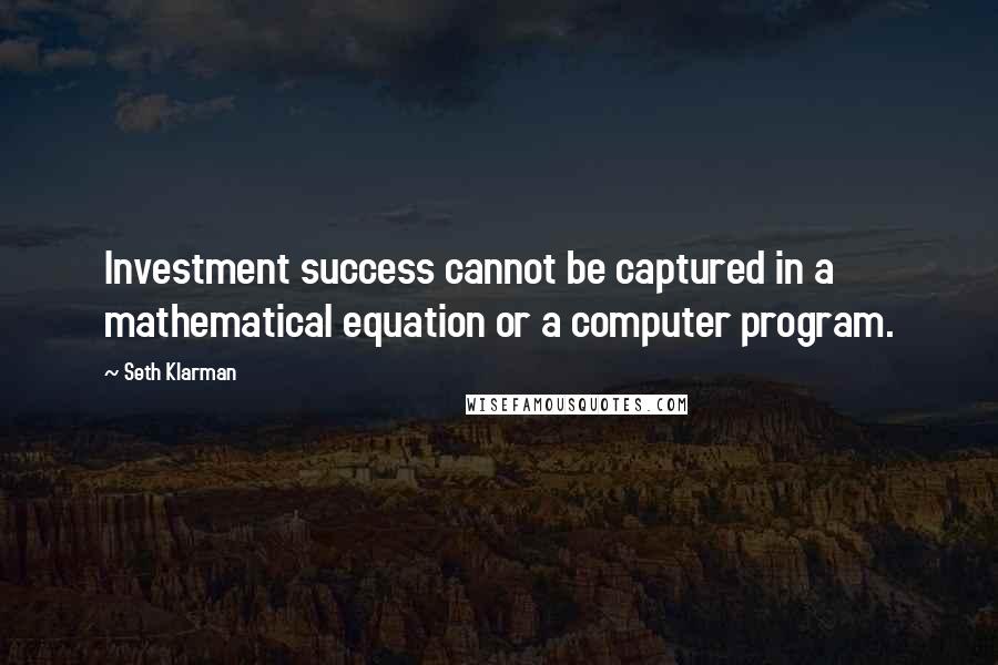 Seth Klarman quotes: Investment success cannot be captured in a mathematical equation or a computer program.