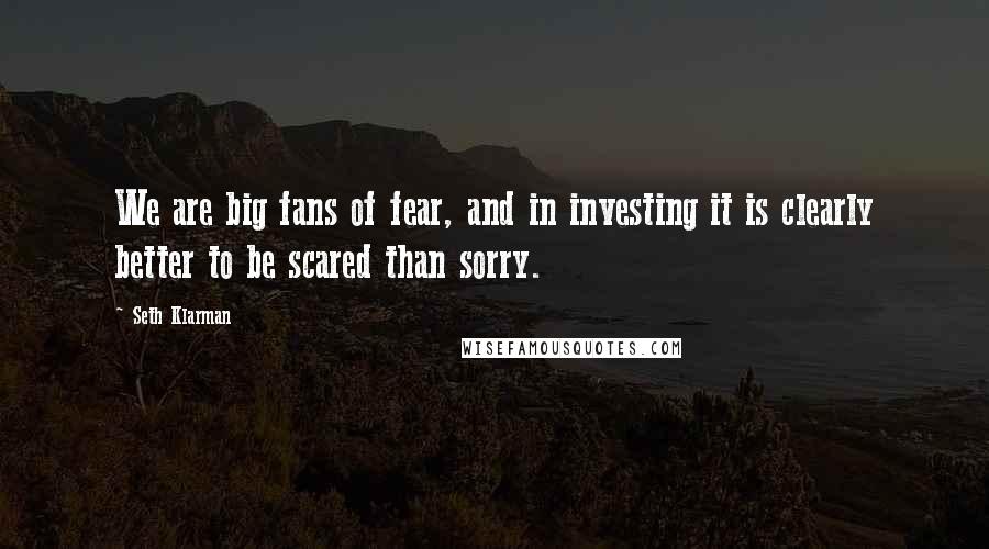 Seth Klarman quotes: We are big fans of fear, and in investing it is clearly better to be scared than sorry.