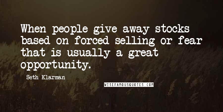 Seth Klarman quotes: When people give away stocks based on forced selling or fear that is usually a great opportunity.