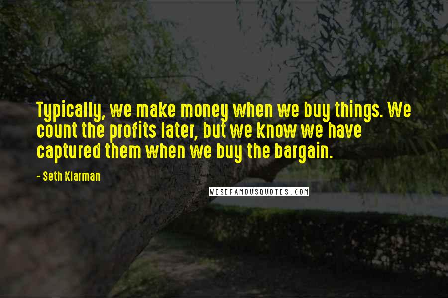 Seth Klarman quotes: Typically, we make money when we buy things. We count the profits later, but we know we have captured them when we buy the bargain.