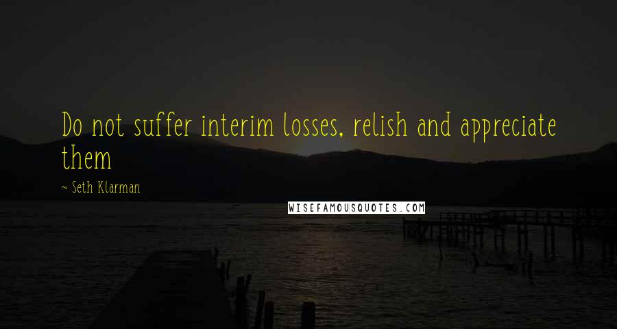 Seth Klarman quotes: Do not suffer interim losses, relish and appreciate them