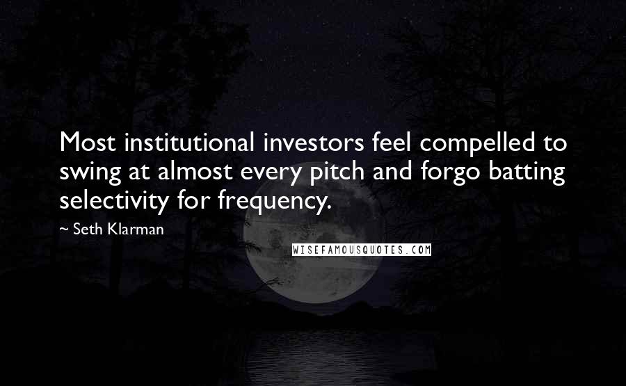 Seth Klarman quotes: Most institutional investors feel compelled to swing at almost every pitch and forgo batting selectivity for frequency.