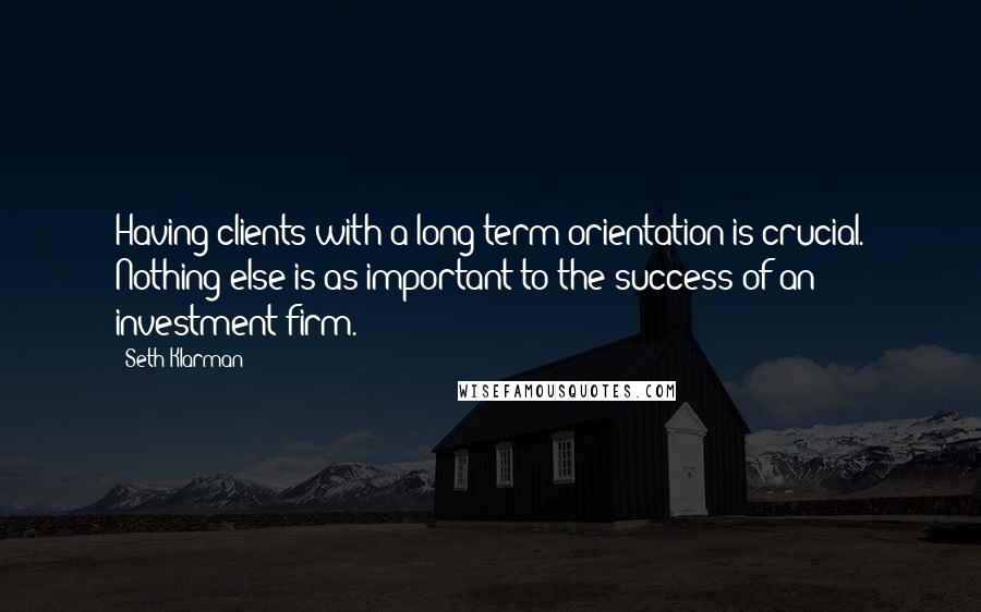 Seth Klarman quotes: Having clients with a long-term orientation is crucial. Nothing else is as important to the success of an investment firm.