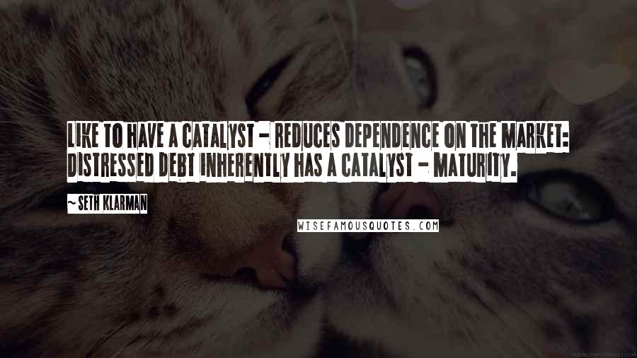 Seth Klarman quotes: Like to have a catalyst - reduces dependence on the market: Distressed debt inherently has a catalyst - maturity.