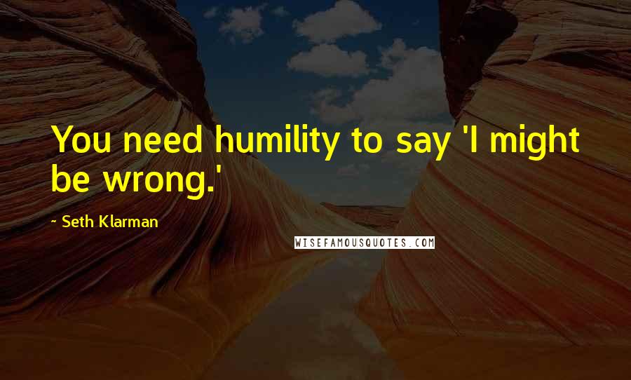 Seth Klarman quotes: You need humility to say 'I might be wrong.'